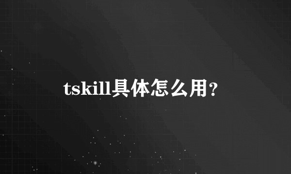 tskill具体怎么用？