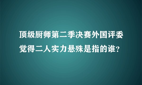 顶级厨师第二季决赛外国评委觉得二人实力悬殊是指的谁？