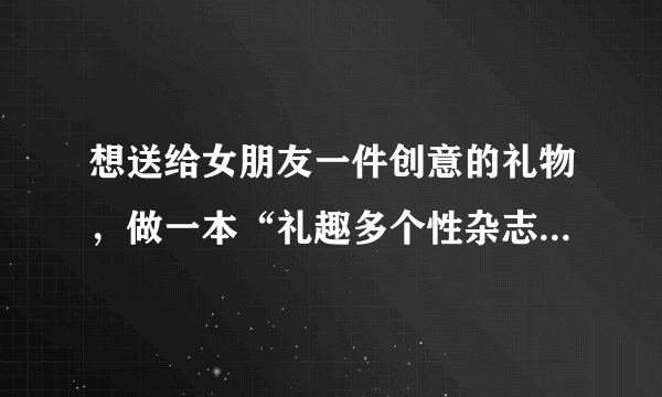 想送给女朋友一件创意的礼物，做一本“礼趣多个性杂志”好吗？