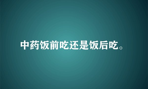 中药饭前吃还是饭后吃。