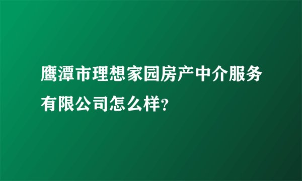 鹰潭市理想家园房产中介服务有限公司怎么样？