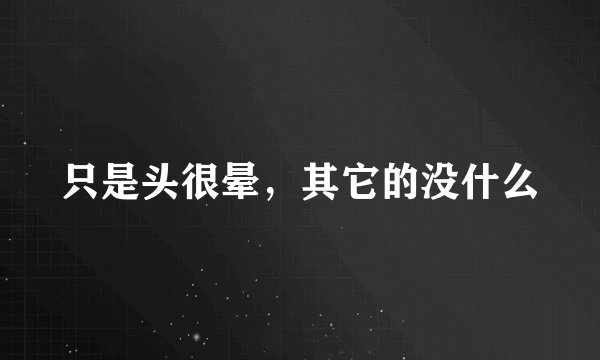 只是头很晕，其它的没什么
