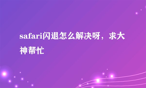 safari闪退怎么解决呀，求大神帮忙