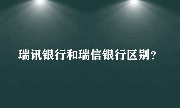 瑞讯银行和瑞信银行区别？