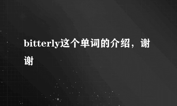 bitterly这个单词的介绍，谢谢