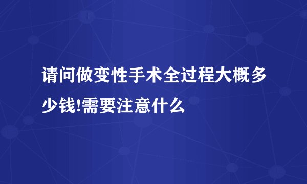 请问做变性手术全过程大概多少钱!需要注意什么