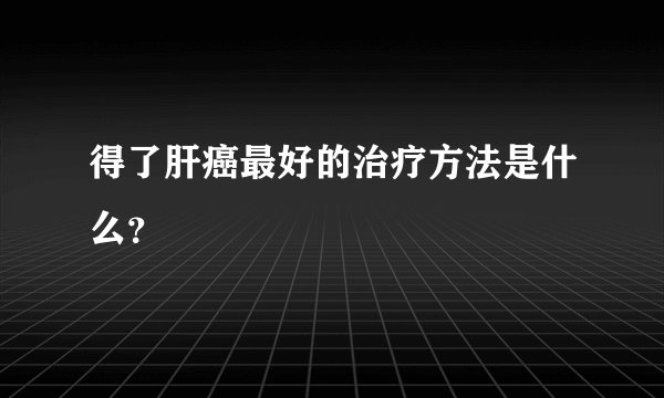 得了肝癌最好的治疗方法是什么？