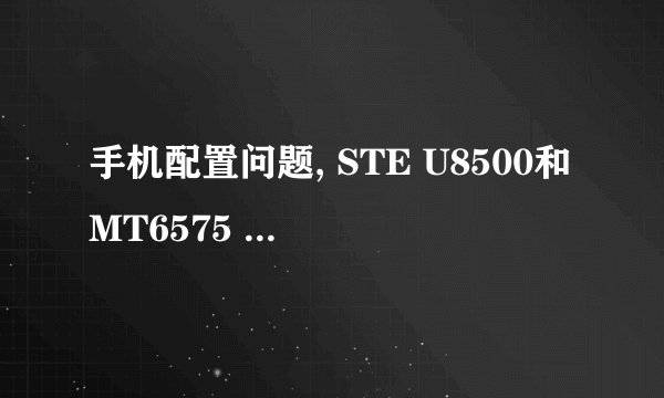 手机配置问题, STE U8500和MT6575 哪个CPU更好,差距在哪儿? (求专业人士解答啊啊
