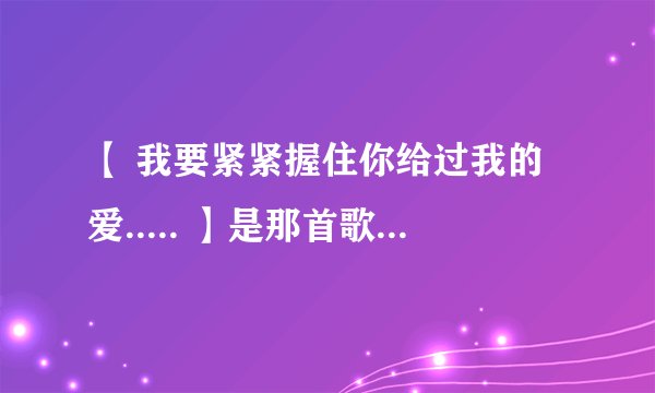 【 我要紧紧握住你给过我的爱..... 】是那首歌的歌词来着？