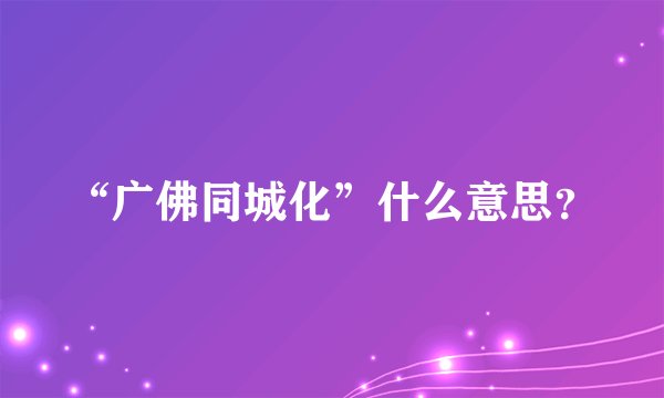 “广佛同城化”什么意思？