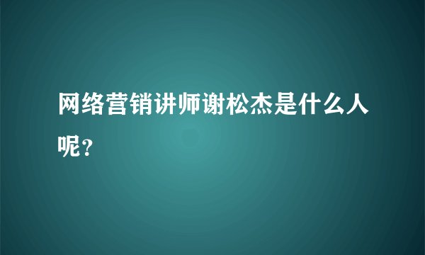 网络营销讲师谢松杰是什么人呢？
