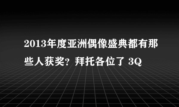 2013年度亚洲偶像盛典都有那些人获奖？拜托各位了 3Q