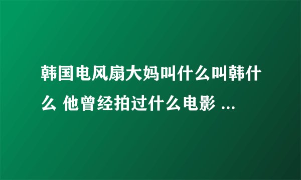 韩国电风扇大妈叫什么叫韩什么 他曾经拍过什么电影 具体演义过什么东西
