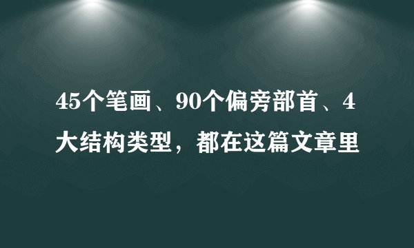 45个笔画、90个偏旁部首、4大结构类型,都在这篇文章里