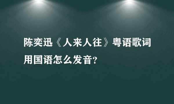 陈奕迅《人来人往》粤语歌词用国语怎么发音？
