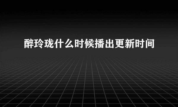 醉玲珑什么时候播出更新时间