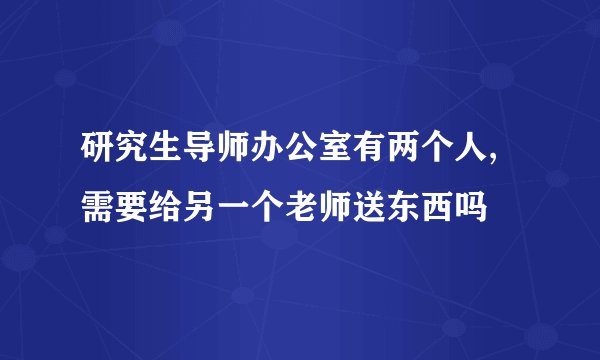 研究生导师办公室有两个人,需要给另一个老师送东西吗