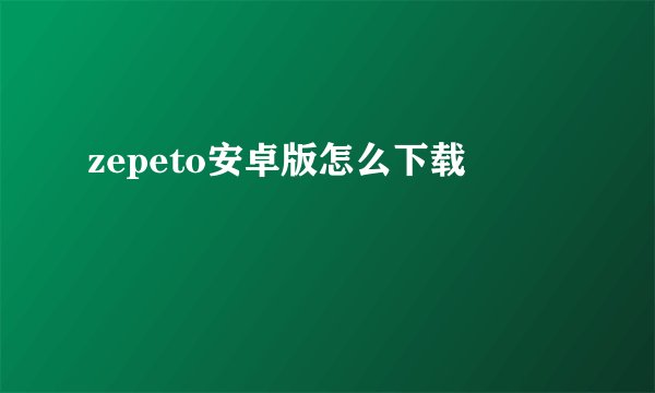 zepeto安卓版怎么下载