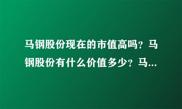 马钢股份现在的市值高吗？马钢股份有什么价值多少？马钢股份集团最新消息？