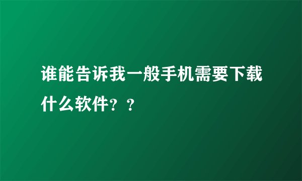 谁能告诉我一般手机需要下载什么软件？？