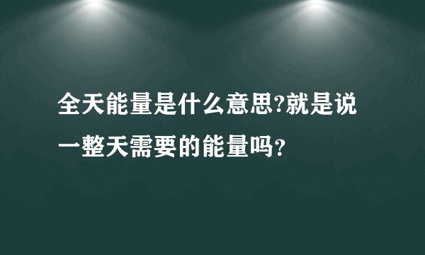 全天能量是什么意思?就是说一整天需要的能量吗？