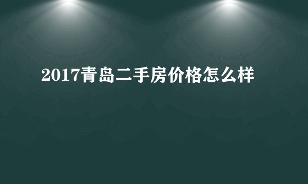 2017青岛二手房价格怎么样