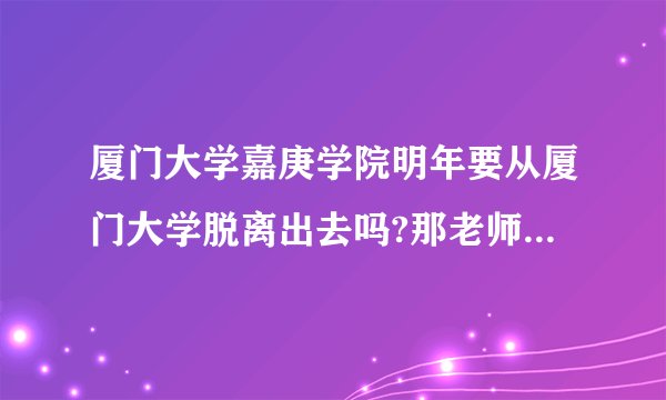 厦门大学嘉庚学院明年要从厦门大学脱离出去吗?那老师呢?厦大的老师还在嘉庚授课吗? 学校是三本还是二本?