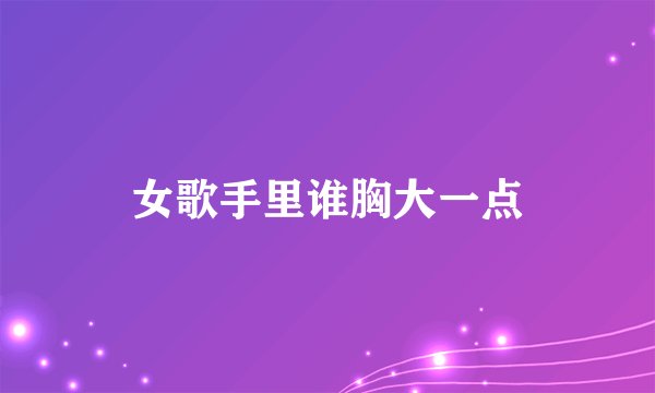 女歌手里谁胸大一点