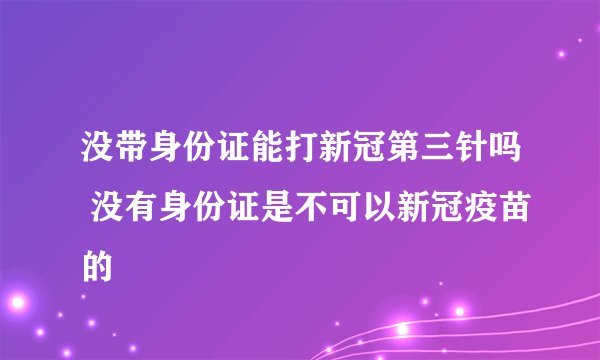 没带身份证能打新冠第三针吗 没有身份证是不可以新冠疫苗的