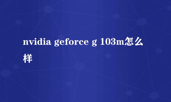 nvidia geforce g 103m怎么样