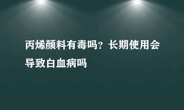 丙烯颜料有毒吗?长期使用会导致白血病吗