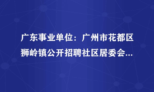 广东事业单位：广州市花都区狮岭镇公开招聘社区居委会工作人员工作方案
