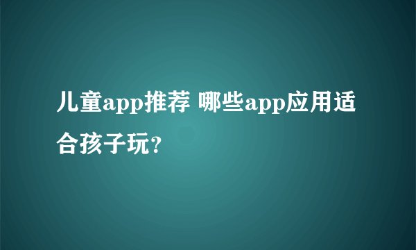 儿童app推荐 哪些app应用适合孩子玩？