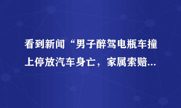 看到新闻“男子醉驾电瓶车撞上停放汽车身亡,家属索赔40万“,你怎么看?