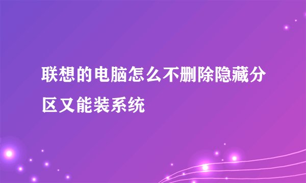 联想的电脑怎么不删除隐藏分区又能装系统