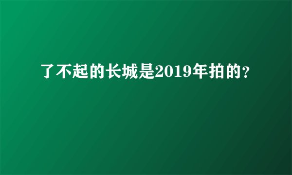 了不起的长城是2019年拍的？