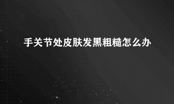手关节处皮肤发黑粗糙怎么办