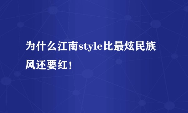 为什么江南style比最炫民族风还要红！