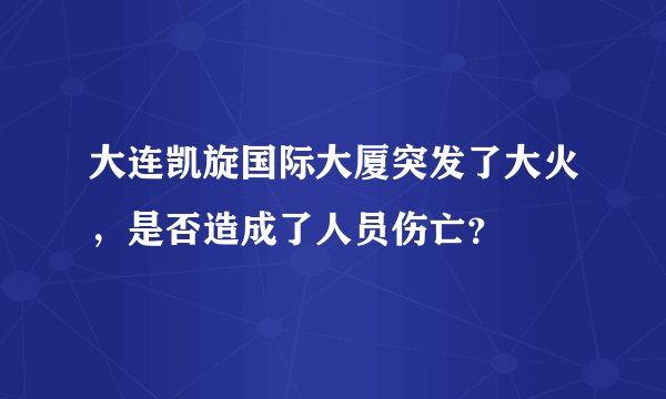 大连凯旋国际大厦突发了大火,是否造成了人员伤亡?