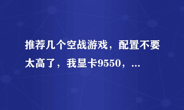 推荐几个空战游戏，配置不要太高了，我显卡9550，512内存，赛扬D 2.4，能讲究跑的都行