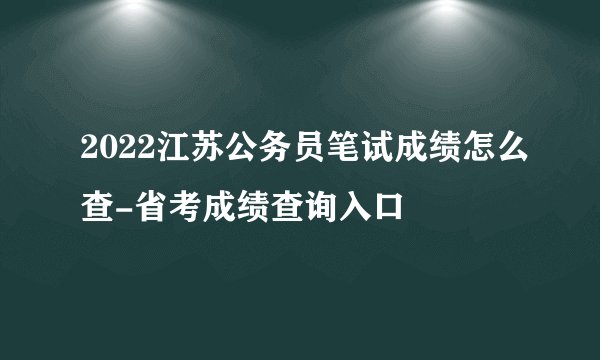 2022江苏公务员笔试成绩怎么查-省考成绩查询入口