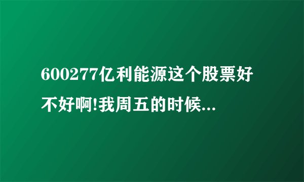 600277亿利能源这个股票好不好啊!我周五的时候买了一些不知道后市如何，望高人指点啊!谢谢？