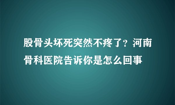 股骨头坏死突然不疼了？河南骨科医院告诉你是怎么回事