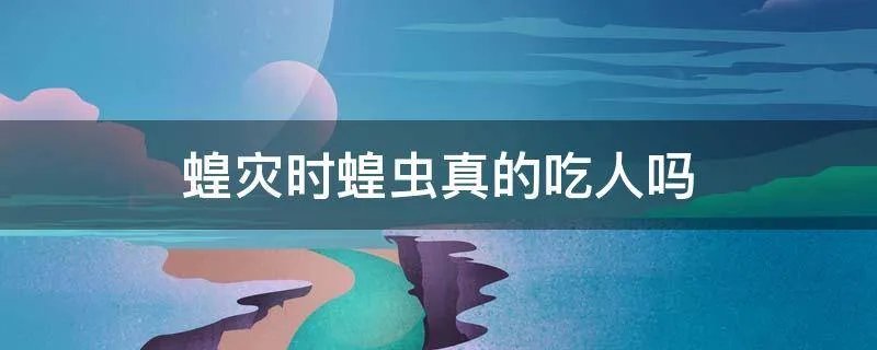 蝗灾时蝗虫真的吃人吗
