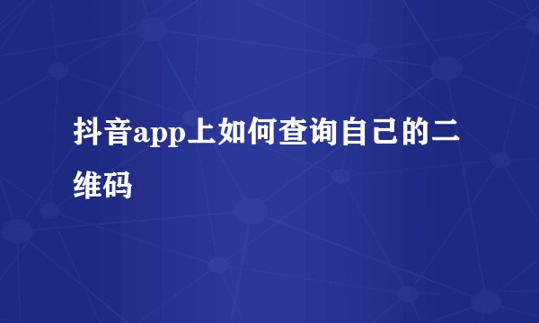 抖音app上如何查询自己的二维码