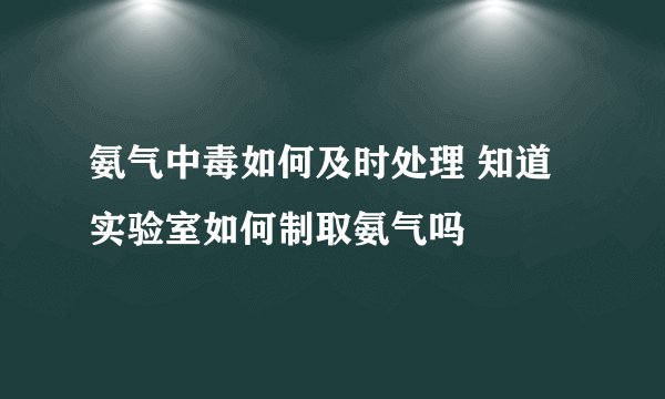 氨气中毒如何及时处理 知道实验室如何制取氨气吗