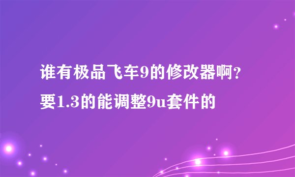谁有极品飞车9的修改器啊？要1.3的能调整9u套件的
