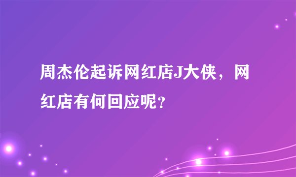 周杰伦起诉网红店J大侠，网红店有何回应呢？