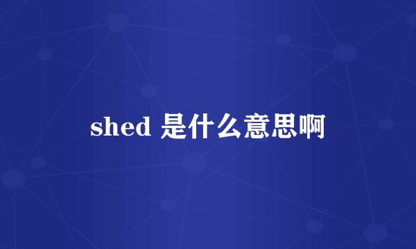 shed 是什么意思啊