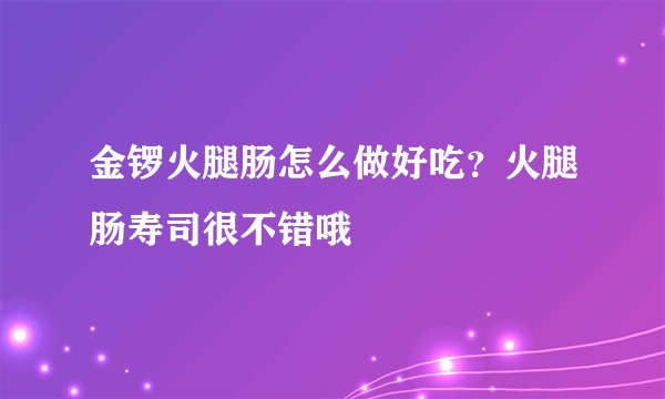金锣火腿肠怎么做好吃?火腿肠寿司很不错哦